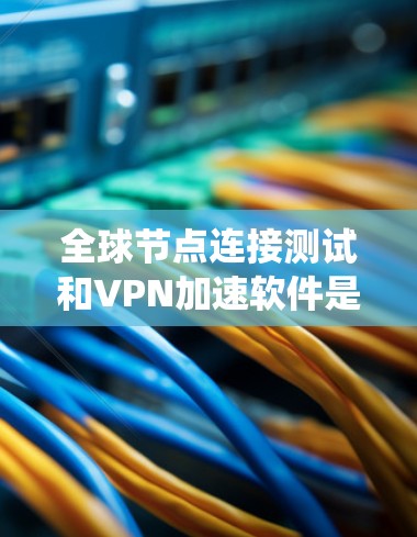 全球节点连接测试和VPN加速软件是VPN系统中至关重要的一部分，两者相互关联，共同确保VPN的可靠性和高效性。以下是详细的解释