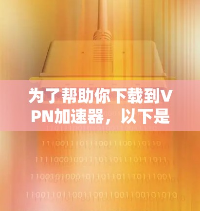 为了帮助你下载到VPN加速器，以下是一些有用的步骤指南
