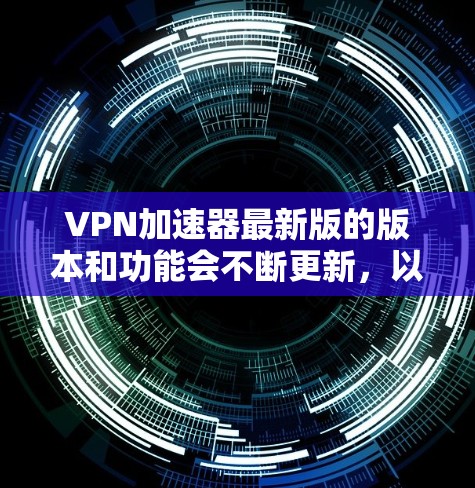 VPN加速器最新版的版本和功能会不断更新，以满足不同用户的需求。以下是一些常见的VPN加速器及其最新版本，供你参考