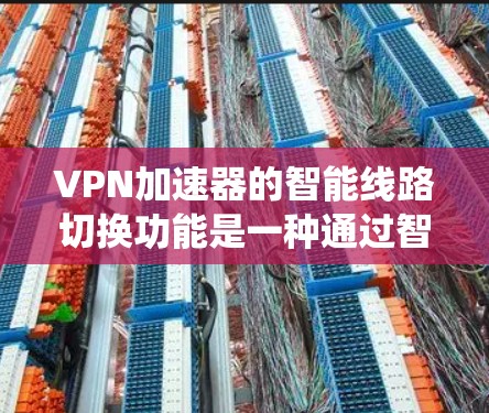 VPN加速器的智能线路切换功能是一种通过智能技术优化VPN连接方式的系统，旨在提高用户体验和网络性能。以下是该功能的主要组成部分