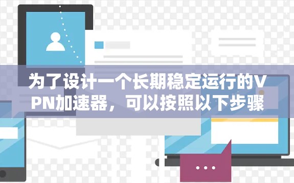 为了设计一个长期稳定运行的VPN加速器，可以按照以下步骤进行