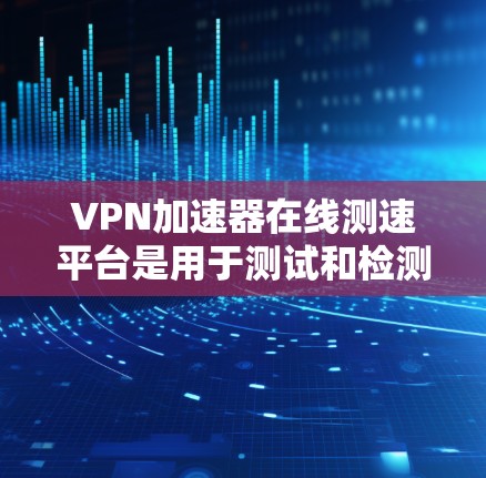 VPN加速器在线测速平台是用于测试和检测网络速度和安全性的工具。以下是几种常用的VPN加速器在线测速平台及其特点