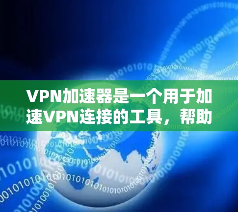 VPN加速器是一个用于加速VPN连接的工具，帮助用户更快地访问互联网、下载资源和网页内容。以下是关于VPN加速器的详细信息