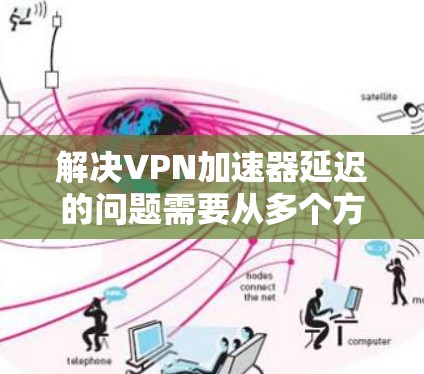 解决VPN加速器延迟的问题需要从多个方面入手，以下是一步步的解决方案