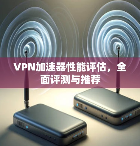 VPN加速器性能评估，全面评测与推荐