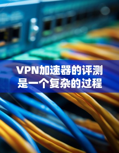 VPN加速器的评测是一个复杂的过程，需要考虑多个因素来全面评估其效果。以下是对VPN加速器效果的综合评测，包括关键指标和综合评价