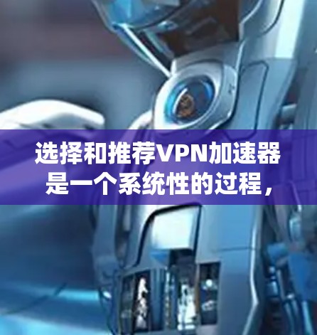 选择和推荐VPN加速器是一个系统性的过程，需要综合考虑多个因素。以下是一个有条理的步骤指南，帮助你更好地选择和推荐VPN加速器