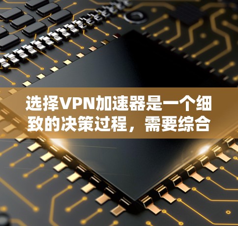 选择VPN加速器是一个细致的决策过程，需要综合考虑多个因素。以下是一个结构化的指南，帮助您做出明智的选择