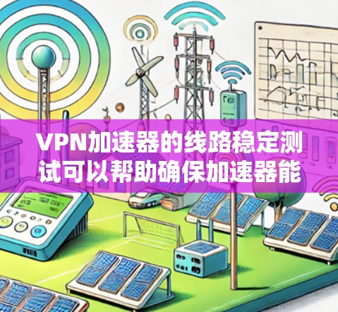 VPN加速器的线路稳定测试可以帮助确保加速器能够正常连接到你的网络设备，从而提供更稳定的网络连接。以下是测试 VPN 加速器线路稳定性的简单步骤