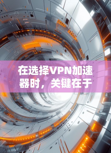 在选择VPN加速器时，关键在于综合考虑多个因素，以确保安全性、稳定性、兼容性和便捷性。以下是一些综合分析后的推荐