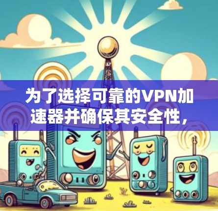 为了选择可靠的VPN加速器并确保其安全性，可以按照以下步骤进行