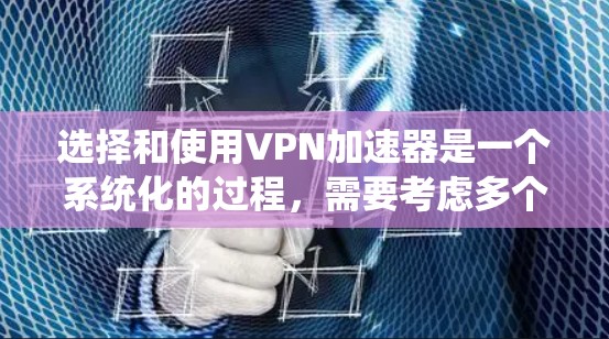 选择和使用VPN加速器是一个系统化的过程，需要考虑多个因素。以下是一个有条理的指南，帮助您系统地了解和使用VPN加速器