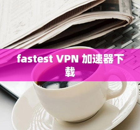 fastest VPN 加速器下载