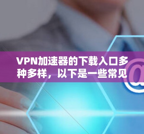VPN加速器的下载入口多种多样，以下是一些常见的推荐