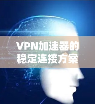VPN加速器的稳定连接方案可以从以下几个方面进行优化，以确保用户能够快速、安全地连接到网络