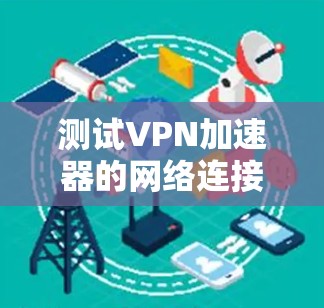 测试VPN加速器的网络连接是常见的任务，以下是一些步骤和注意事项，帮助你顺利完成测试