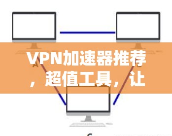 VPN加速器推荐，超值工具，让你的网络更高效