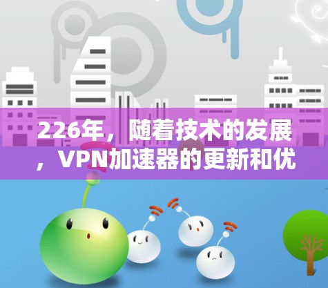 226年，随着技术的发展，VPN加速器的更新和优化也会更加全面和细致。以下是一些226年可能推荐的VPN加速器，基于技术特点、兼容性、隐私保护和安全性等方面