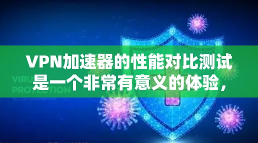 VPN加速器的性能对比测试是一个非常有意义的体验，可以帮助你了解不同加速器在不同环境下的表现。以下是一些常见的测试指标，你可以根据自己的需求进行调整