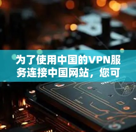 为了使用中国的VPN服务连接中国网站，您可以按照以下步骤操作