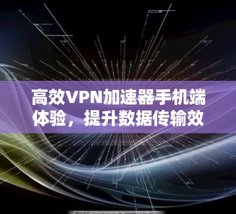 高效VPN加速器手机端体验，提升数据传输效率的实用工具