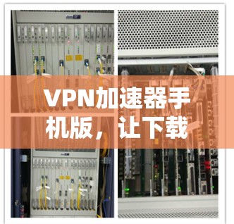 VPN加速器手机版，让下载更高效，体验更安全