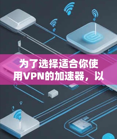 为了选择适合你使用VPN的加速器，以下是一些综合考虑的因素和推荐