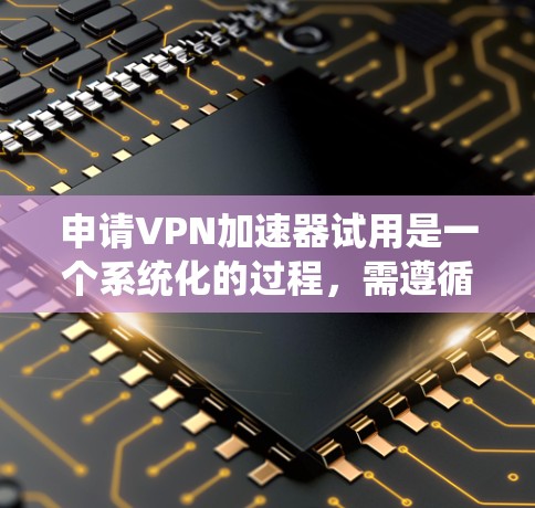 申请VPN加速器试用是一个系统化的过程，需遵循以下步骤和注意事项