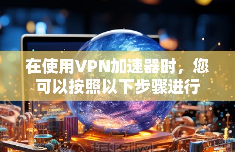 在使用VPN加速器时，您可以按照以下步骤进行