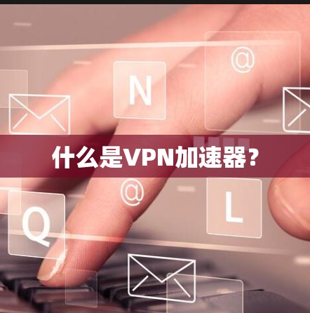 什么是VPN加速器？