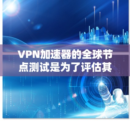 VPN加速器的全球节点测试是为了评估其在不同国家和地区（即全球节点）的稳定性、流量控制和性能表现。测试结果可以帮助你选择适合自己的VPN加速器，并确保其在全球范围内的可用性和安全性