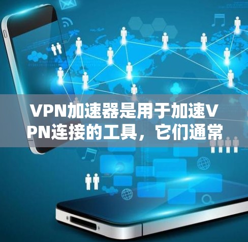 VPN加速器是用于加速VPN连接的工具，它们通常提供多种加密方式和配置选项，帮助用户更快地连接到安全的网络环境。以下是几种主要的VPN加速器及其特点