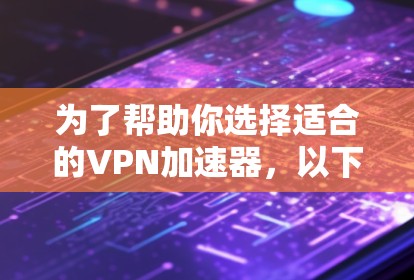 为了帮助你选择适合的VPN加速器，以下是一些关键点和推荐