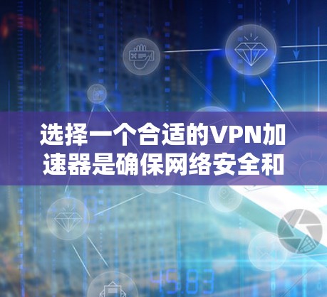 选择一个合适的VPN加速器是确保网络安全和可靠连接的关键步骤。以下是一个结构化的指南，帮助你高效地选择和使用VPN加速器