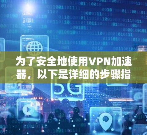 为了安全地使用VPN加速器，以下是详细的步骤指南