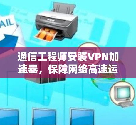 通信工程师安装VPN加速器，保障网络高速运行的秘密