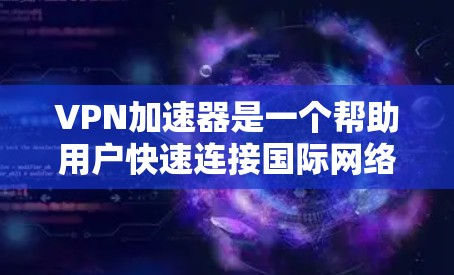 VPN加速器是一个帮助用户快速连接国际网络的工具，通常需要通过网络加速器来下载和使用这些加速器。以下是几个推荐的VPN加速器，并根据不同的需求和偏好进行推荐