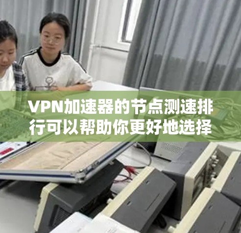 VPN加速器的节点测速排行可以帮助你更好地选择适合自己的VPN服务。以下是一个常见的VPN加速器节点测速排行示例，供参考