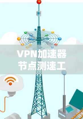 VPN加速器节点测速工具可以帮助用户评估不同VPN加速器的性能，从而选择最适合自己的。以下是一个详细的指南