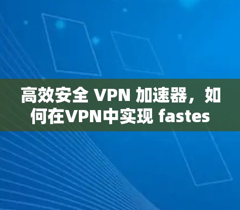 高效安全 VPN 加速器，如何在VPN中实现 fastest and safest connection