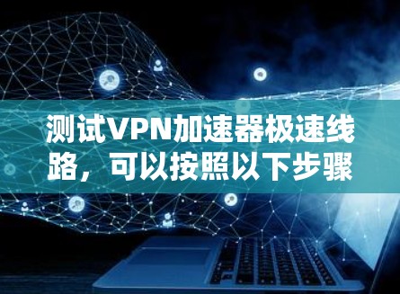 测试VPN加速器极速线路，可以按照以下步骤进行