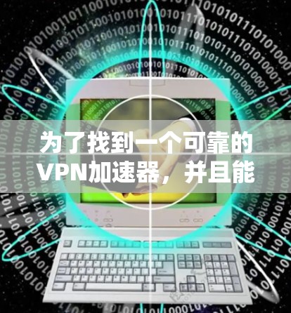为了找到一个可靠的VPN加速器，并且能够自由下载版本，以下是一步步的建议