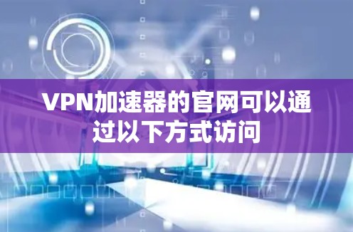 VPN加速器的官网可以通过以下方式访问