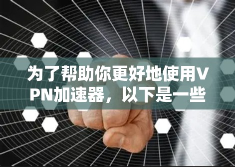 为了帮助你更好地使用VPN加速器，以下是一些步骤和建议