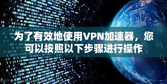 为了有效地使用VPN加速器，您可以按照以下步骤进行操作