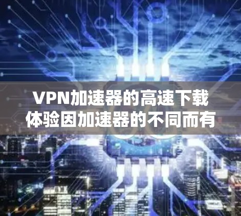 VPN加速器的高速下载体验因加速器的不同而有所差异，以下是一些常见的VPN加速器及其下载速度的描述