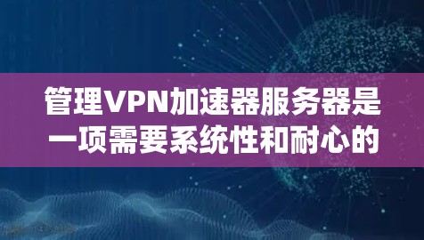 管理VPN加速器服务器是一项需要系统性和耐心的任务。以下是一步步的指南，帮助您理解和操作这些服务器