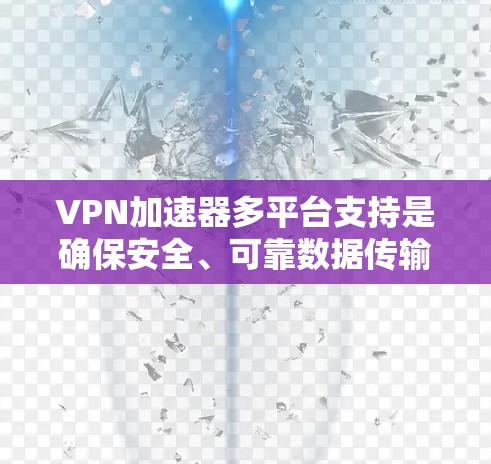 VPN加速器多平台支持是确保安全、可靠数据传输的关键，尤其是针对移动设备和不同网络环境的使用。以下是对多平台支持的详细分析和推荐