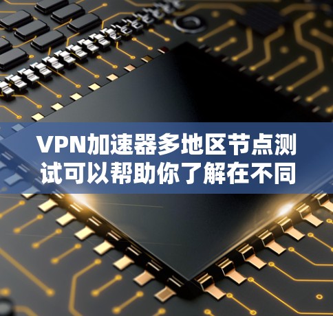 VPN加速器多地区节点测试可以帮助你了解在不同地区的网络连接情况，从而做出更明智的选择。以下是几个推荐的VPN加速器及其特点