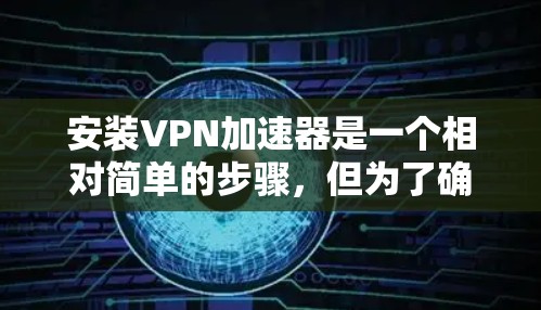 安装VPN加速器是一个相对简单的步骤，但为了确保正确性，以下是一个详细的指南